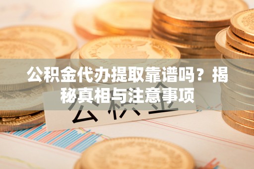 雄县公积金代办提取靠谱吗？揭秘真相与注意事项