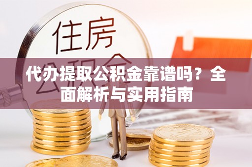 雄县代办提取公积金靠谱吗？全面解析与实用指南