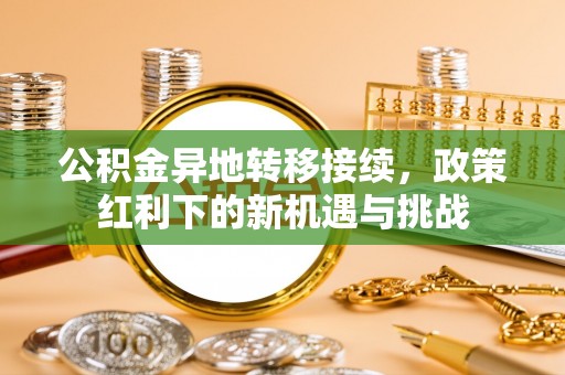 雄县公积金异地转移接续，政策红利下的新机遇与挑战
