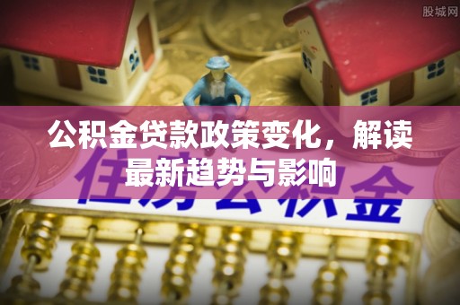 雄县公积金贷款政策变化，解读最新趋势与影响