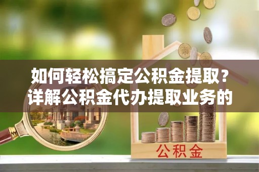 雄县如何轻松搞定公积金提取？详解公积金代办提取业务的便捷之道