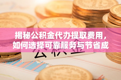 雄县揭秘公积金代办提取费用，如何选择可靠服务与节省成本