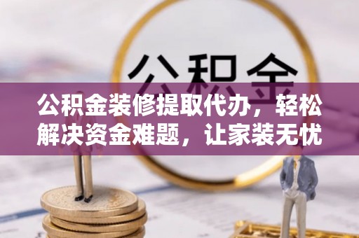 雄县公积金装修提取代办，轻松解决资金难题，让家装无忧