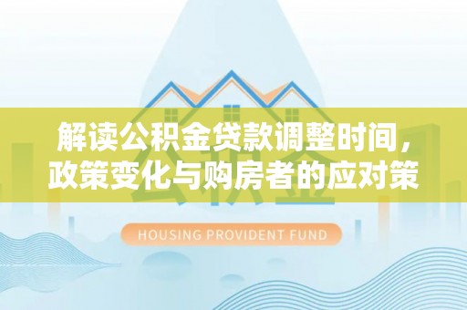雄县解读公积金贷款调整时间，政策变化与购房者的应对策略