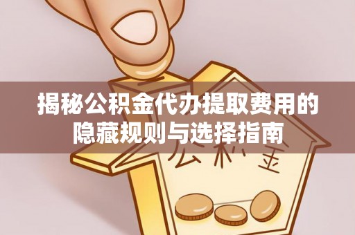 雄县揭秘公积金代办提取费用的隐藏规则与选择指南