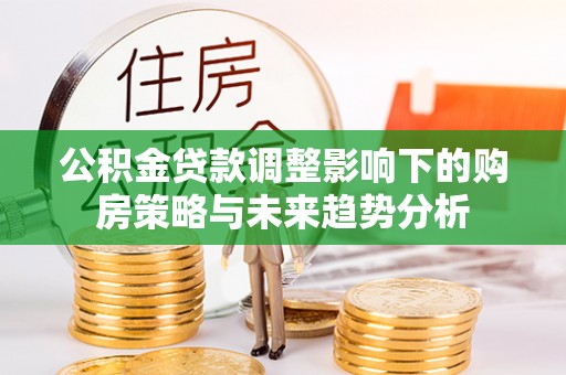 雄县公积金贷款调整影响下的购房策略与未来趋势分析