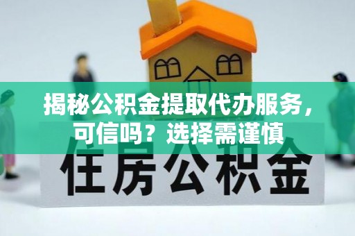 雄县揭秘公积金提取代办服务，可信吗？选择需谨慎