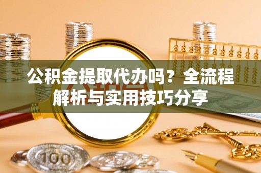 雄县公积金提取代办吗？全流程解析与实用技巧分享