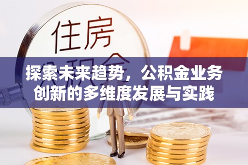 雄县探索未来趋势，公积金业务创新的多维度发展与实践
