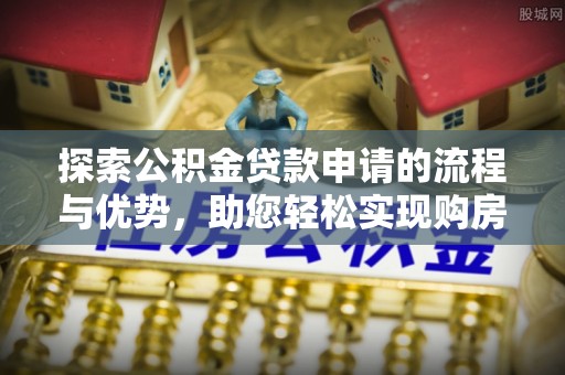 雄县探索公积金贷款申请的流程与优势，助您轻松实现购房梦想