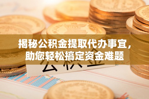 雄县揭秘公积金提取代办事宜，助您轻松搞定资金难题