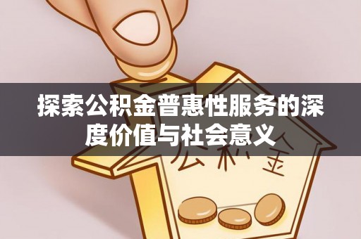 雄县探索公积金普惠性服务的深度价值与社会意义
