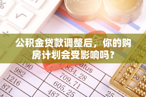 雄县公积金贷款调整后，你的购房计划会受影响吗？