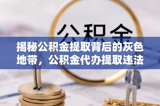 雄县揭秘公积金提取背后的灰色地带，公积金代办提取违法不？