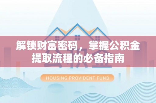 雄县解锁财富密码，掌握公积金提取流程的必备指南