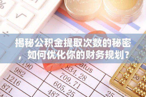 雄县揭秘公积金提取次数的秘密，如何优化你的财务规划？
