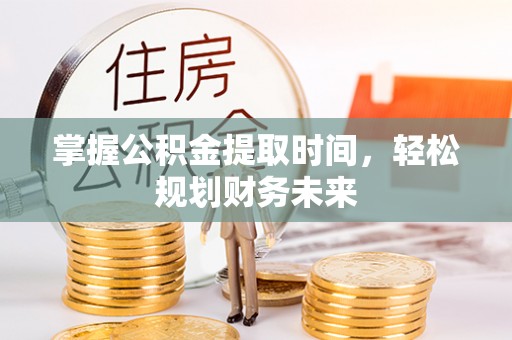 雄县掌握公积金提取时间，轻松规划财务未来