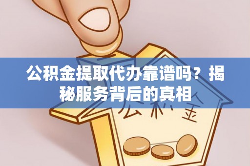 雄县公积金提取代办靠谱吗？揭秘服务背后的真相