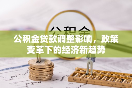 雄县公积金贷款调整影响，政策变革下的经济新趋势