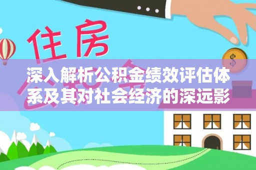 雄县深入解析公积金绩效评估体系及其对社会经济的深远影响