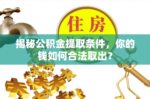 雄县揭秘公积金提取条件，你的钱如何合法取出？