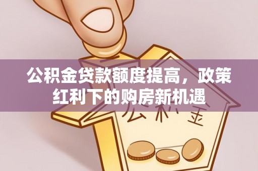 雄县公积金贷款额度提高，政策红利下的购房新机遇