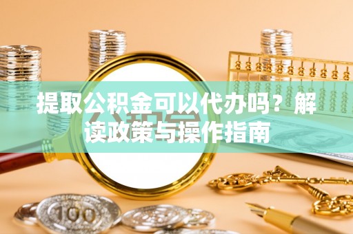 雄县提取公积金可以代办吗？解读政策与操作指南