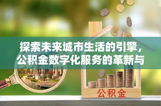 雄县探索未来城市生活的引擎，公积金数字化服务的革新与实践