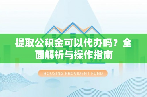 雄县提取公积金可以代办吗？全面解析与操作指南
