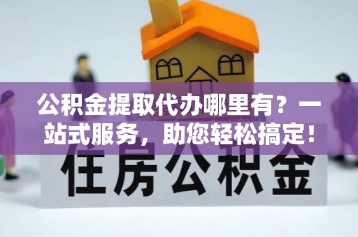 雄县公积金提取代办哪里有？一站式服务，助您轻松搞定！