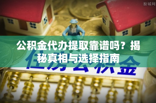 雄县公积金代办提取靠谱吗？揭秘真相与选择指南