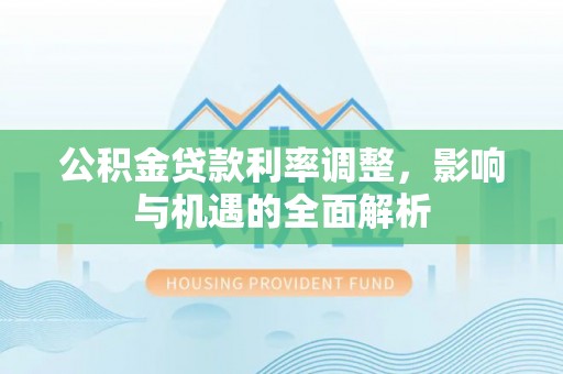 雄县公积金贷款利率调整，影响与机遇的全面解析