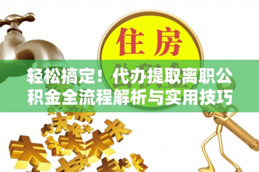 雄县轻松搞定！代办提取离职公积金全流程解析与实用技巧