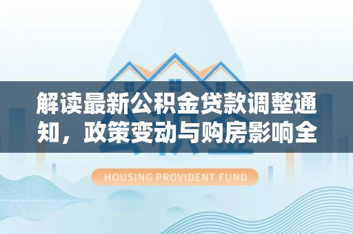 雄县解读最新公积金贷款调整通知，政策变动与购房影响全解析