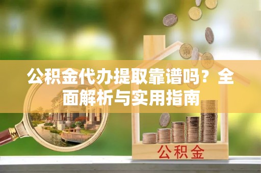 雄县公积金代办提取靠谱吗？全面解析与实用指南