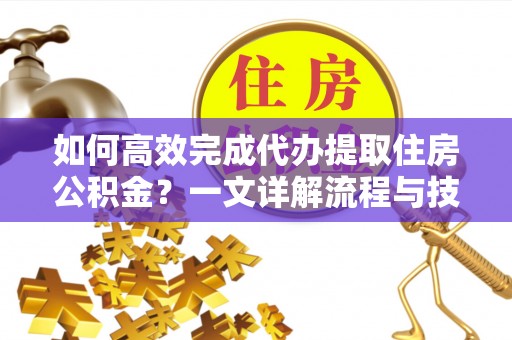 雄县如何高效完成代办提取住房公积金？一文详解流程与技巧