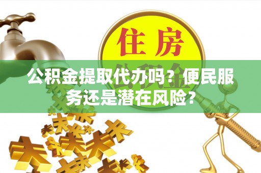 雄县公积金提取代办吗？便民服务还是潜在风险？
