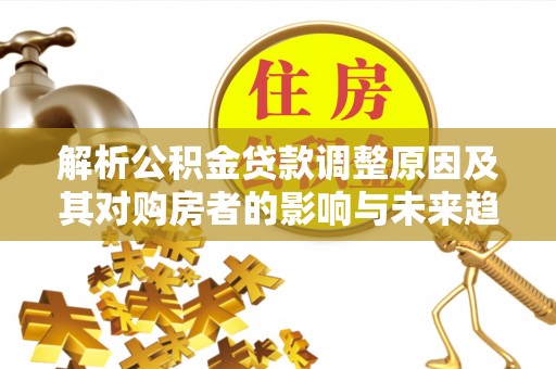 雄县解析公积金贷款调整原因及其对购房者的影响与未来趋势