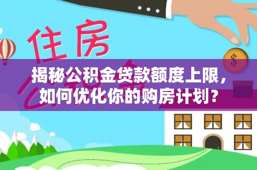 雄县揭秘公积金贷款额度上限，如何优化你的购房计划？