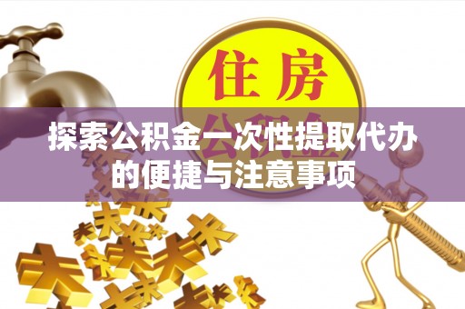 雄县探索公积金一次性提取代办的便捷与注意事项