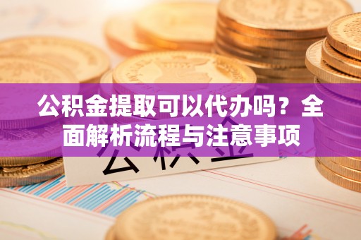 雄县公积金提取可以代办吗？全面解析流程与注意事项