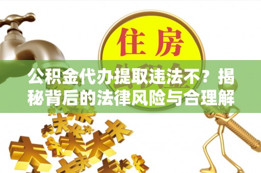 雄县公积金代办提取违法不？揭秘背后的法律风险与合理解决方案