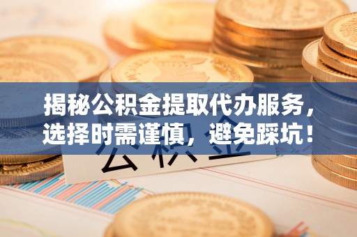 雄县揭秘公积金提取代办服务，选择时需谨慎，避免踩坑！