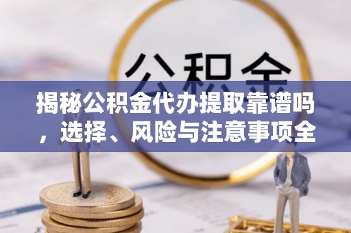 雄县揭秘公积金代办提取靠谱吗，选择、风险与注意事项全解析