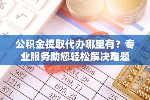 雄县公积金提取代办哪里有？专业服务助您轻松解决难题