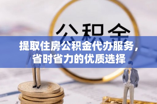 雄县提取住房公积金代办服务，省时省力的优质选择