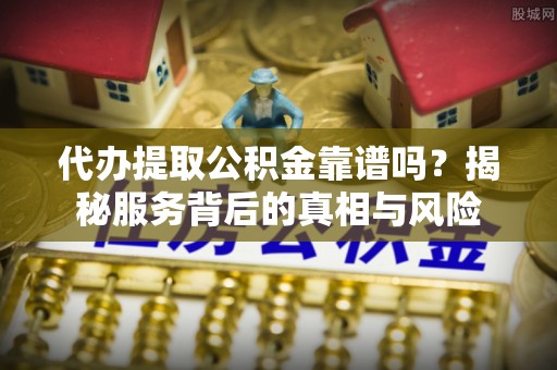 雄县代办提取公积金靠谱吗？揭秘服务背后的真相与风险