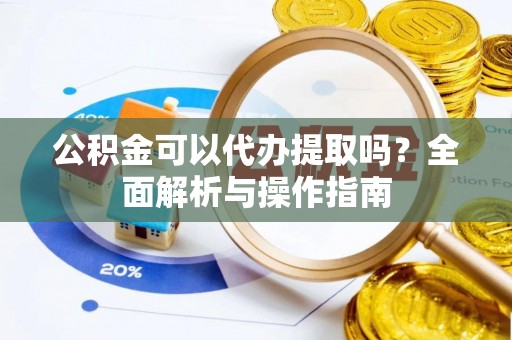 雄县公积金可以代办提取吗？全面解析与操作指南