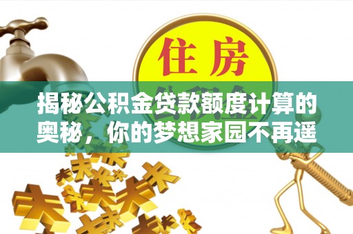 雄县揭秘公积金贷款额度计算的奥秘，你的梦想家园不再遥不可及