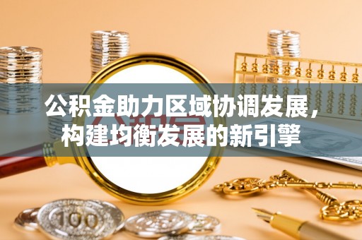 雄县公积金助力区域协调发展，构建均衡发展的新引擎